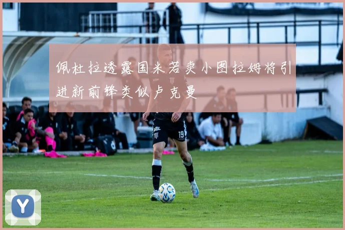 佩杜拉透露国米若卖小图拉姆将引进新前锋类似卢克曼