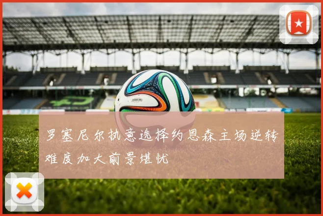 罗塞尼尔执意选择约恩森主场逆转难度加大前景堪忧