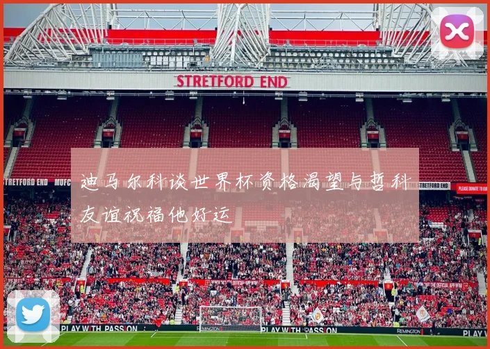 迪马尔科谈世界杯资格渴望与哲科友谊祝福他好运