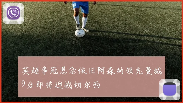 英超争冠悬念依旧阿森纳领先曼城9分即将迎战切尔西