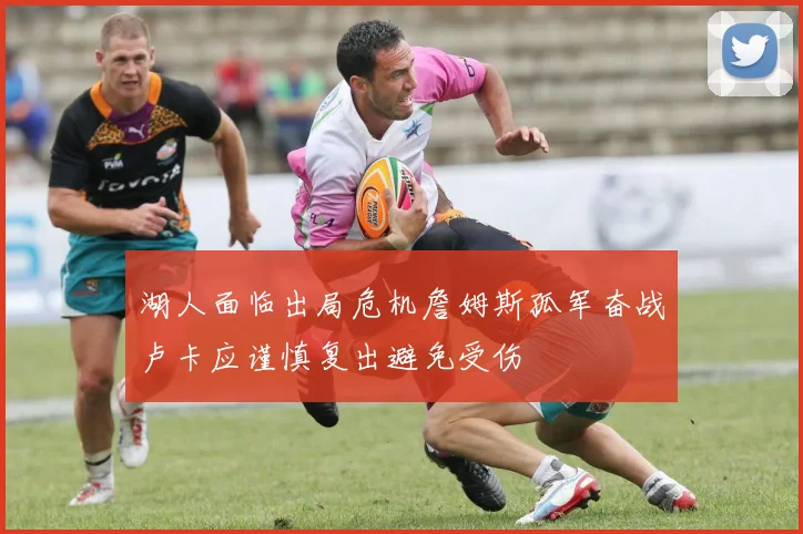 湖人面临出局危机詹姆斯孤军奋战卢卡应谨慎复出避免受伤