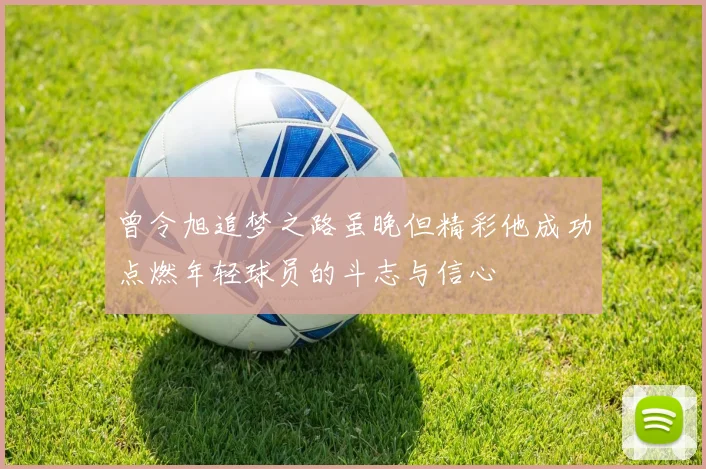 曾令旭追梦之路虽晚但精彩他成功点燃年轻球员的斗志与信心