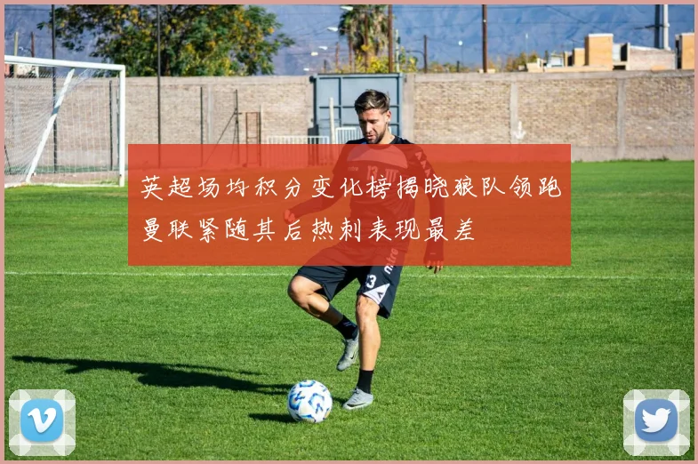 英超场均积分变化榜揭晓狼队领跑曼联紧随其后热刺表现最差