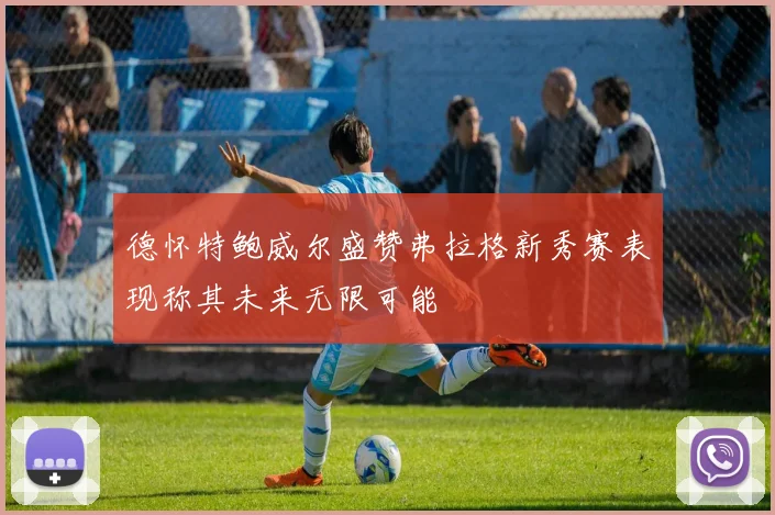 德怀特鲍威尔盛赞弗拉格新秀赛表现称其未来无限可能