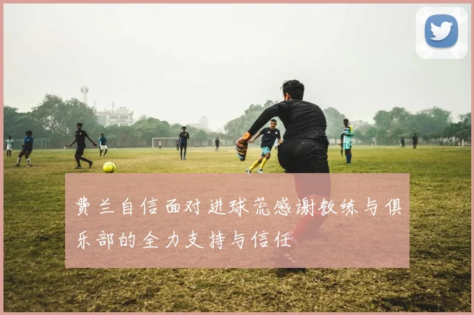 费兰自信面对进球荒感谢教练与俱乐部的全力支持与信任