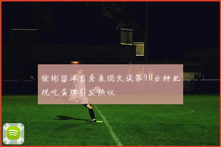 徐彬留洋首秀表现失误第90分钟犯规吃黄牌引发热议