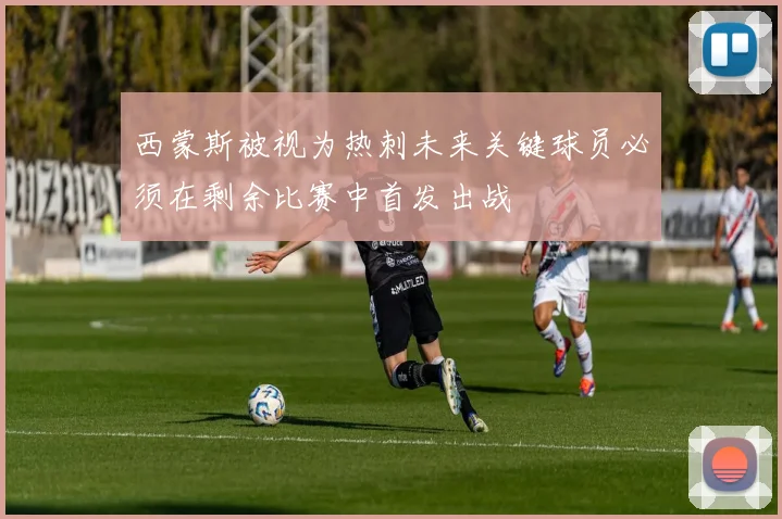 西蒙斯被视为热刺未来关键球员必须在剩余比赛中首发出战
