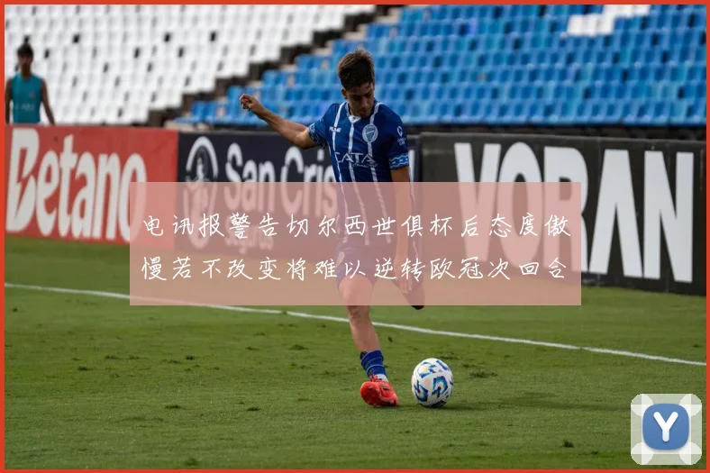电讯报警告切尔西世俱杯后态度傲慢若不改变将难以逆转欧冠次回合