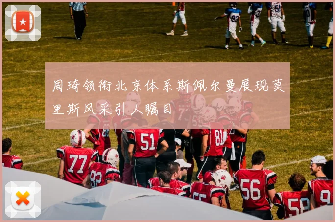 周琦领衔北京体系斯佩尔曼展现莫里斯风采引人瞩目