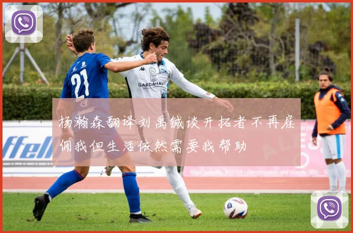 杨瀚森翻译刘禹铖谈开拓者不再雇佣我但生活依然需要我帮助