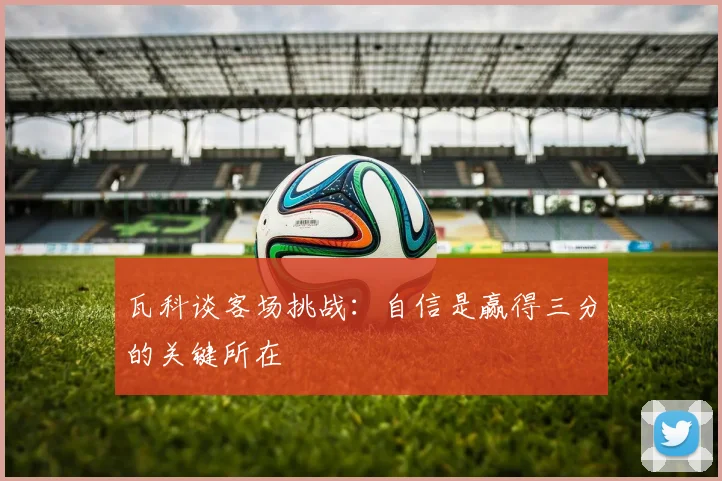 瓦科谈客场挑战：自信是赢得三分的关键所在