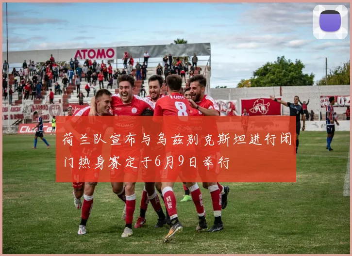 荷兰队宣布与乌兹别克斯坦进行闭门热身赛定于6月9日举行