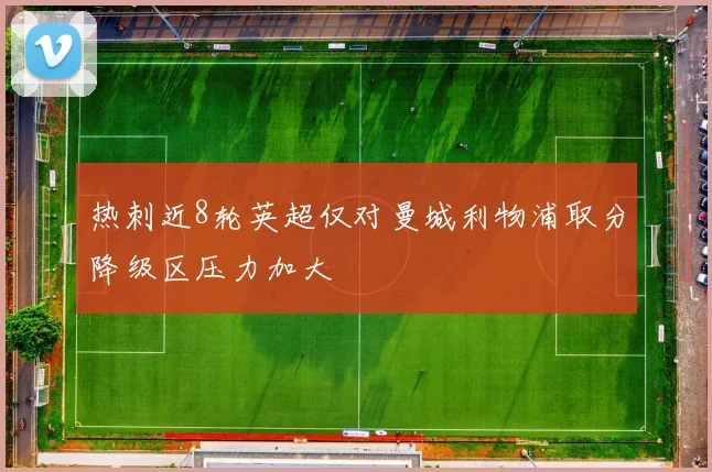 热刺近8轮英超仅对曼城利物浦取分降级区压力加大