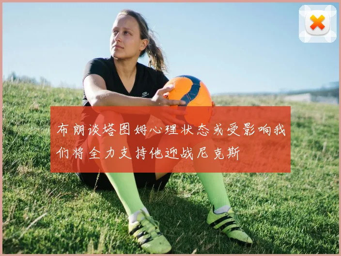布朗谈塔图姆心理状态或受影响我们将全力支持他迎战尼克斯