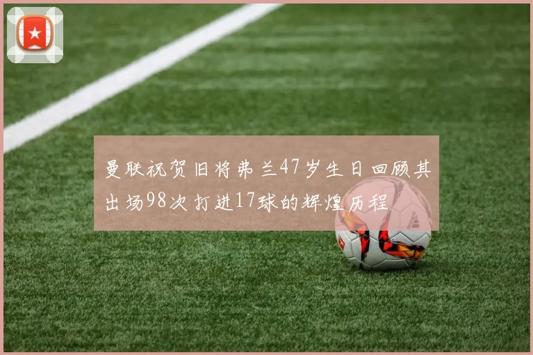 曼联祝贺旧将弗兰47岁生日回顾其出场98次打进17球的辉煌历程