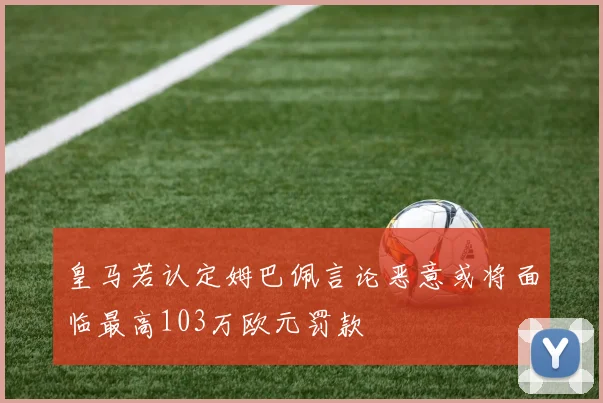 皇马若认定姆巴佩言论恶意或将面临最高103万欧元罚款