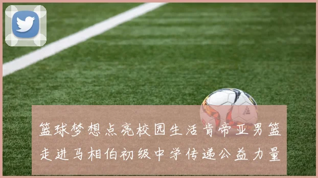 篮球梦想点亮校园生活肯帝亚男篮走进马相伯初级中学传递公益力量