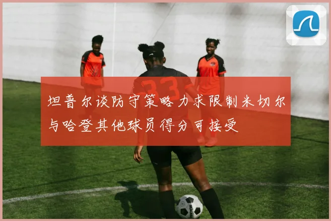 坦普尔谈防守策略力求限制米切尔与哈登其他球员得分可接受
