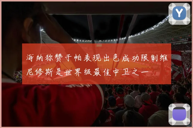 海纳称赞于帕表现出色成功限制维尼修斯是世界级最佳中卫之一