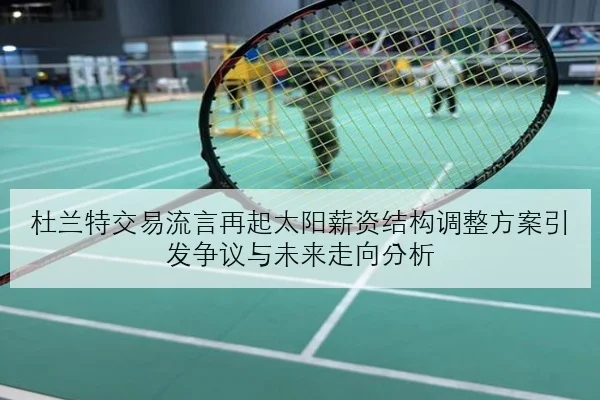 杜兰特交易流言再起太阳薪资结构调整方案引发争议与未来走向分析